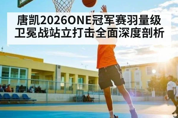 唐凯2026ONE冠军赛羽量级卫冕战站立打击全面深度剖析 - kaiyun