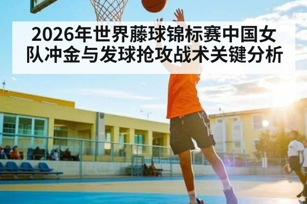 2026年世界藤球锦标赛中国女队冲金与发球抢攻战术关键分析（kaiyun）
