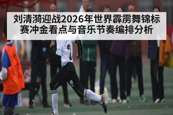 刘清漪迎战2026年世界霹雳舞锦标赛冲金看点与音乐节奏编排分析