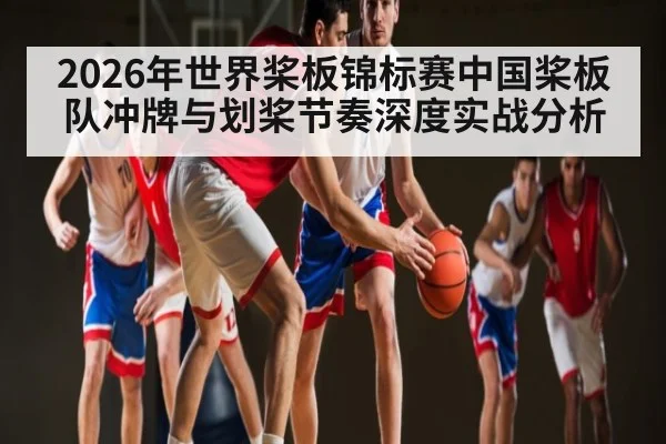2026年世界桨板锦标赛中国桨板队冲牌与划桨节奏深度实战分析