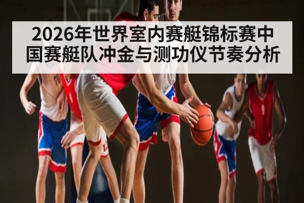 2026年世界室内赛艇锦标赛中国赛艇队冲金与测功仪节奏分析