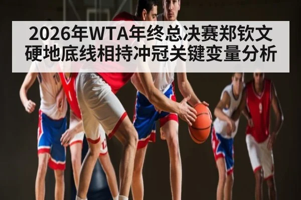 2026年WTA年终总决赛郑钦文硬地底线相持冲冠关键变量分析(kaiyun)